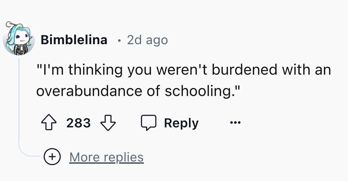 number - Bimblelina 2d ago "I'm thinking you weren't burdened with an overabundance of schooling." 283 More replies